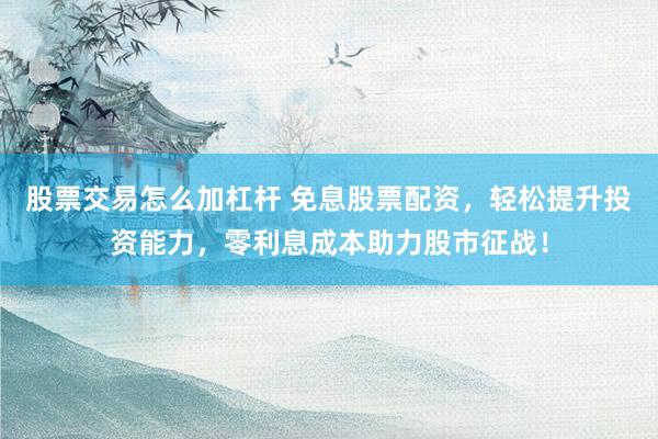 股票交易怎么加杠杆 免息股票配资，轻松提升投资能力，零利息成本助力股市征战！