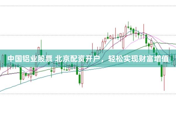 中国铝业股票 北京配资开户，轻松实现财富增值