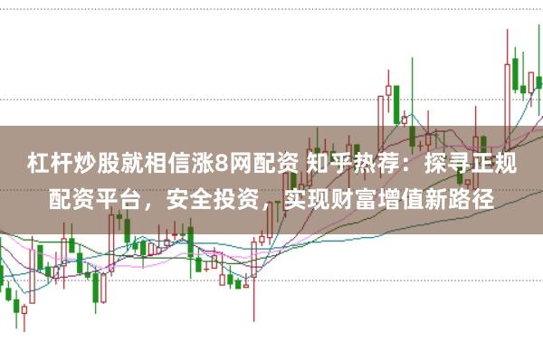 杠杆炒股就相信涨8网配资 知乎热荐：探寻正规配资平台，安全投资，实现财富增值新路径
