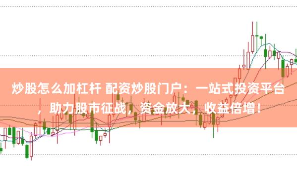 炒股怎么加杠杆 配资炒股门户：一站式投资平台，助力股市征战，资金放大，收益倍增！