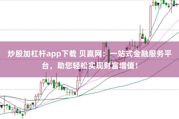 炒股加杠杆app下载 贝赢网：一站式金融服务平台，助您轻松实现财富增值！