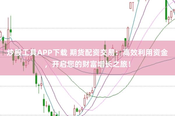 炒股工具APP下载 期货配资交易：高效利用资金，开启您的财富增长之旅！