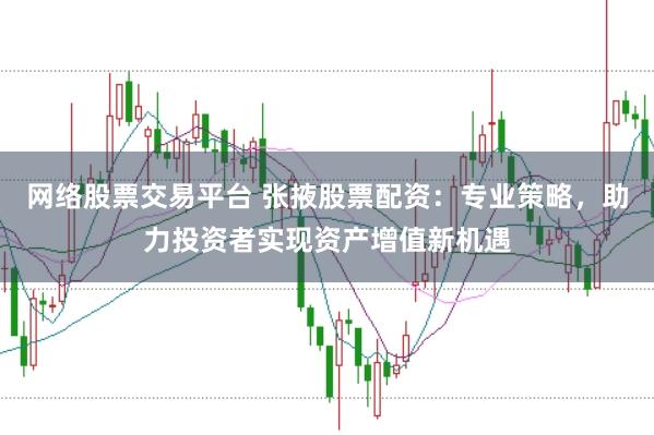 网络股票交易平台 张掖股票配资：专业策略，助力投资者实现资产增值新机遇