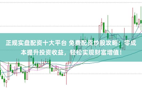 正规实盘配资十大平台 免费配资炒股攻略：零成本提升投资收益，轻松实现财富增值！
