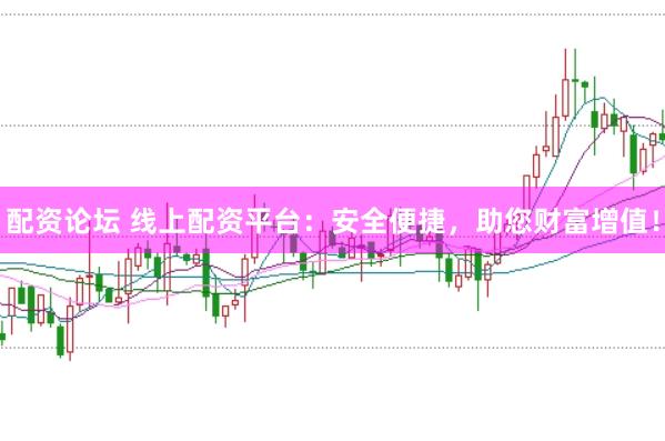 配资论坛 线上配资平台：安全便捷，助您财富增值！