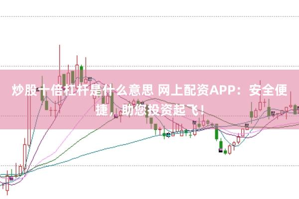 炒股十倍杠杆是什么意思 网上配资APP：安全便捷，助您投资起飞！