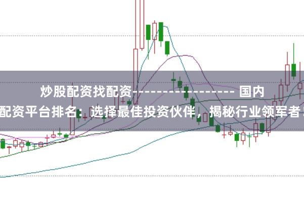 炒股配资找配资----------------- 国内配资平台排名：选择最佳投资伙伴，揭秘行业领军者！