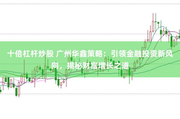 十倍杠杆炒股 广州华鑫策略：引领金融投资新风向，揭秘财富增长之道