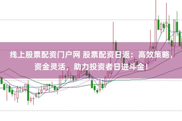 线上股票配资门户网 股票配资日返：高效策略，资金灵活，助力投资者日进斗金！