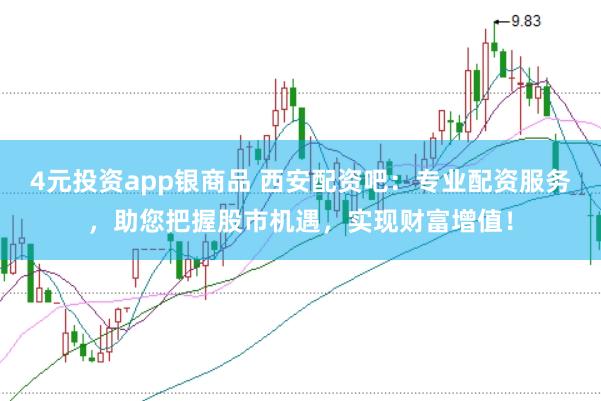 4元投资app银商品 西安配资吧：专业配资服务，助您把握股市机遇，实现财富增值！