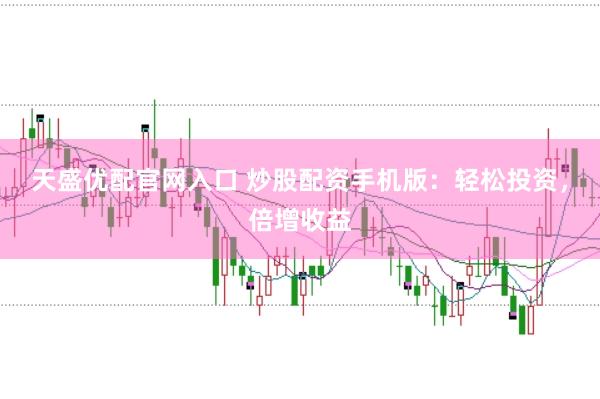 天盛优配官网入口 炒股配资手机版：轻松投资，倍增收益
