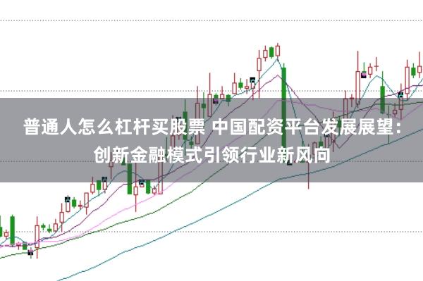 普通人怎么杠杆买股票 中国配资平台发展展望：创新金融模式引领行业新风向