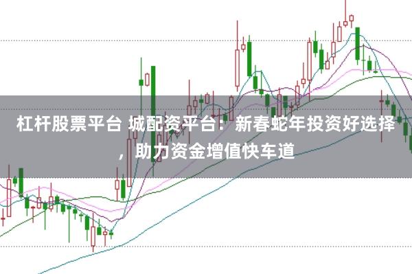 杠杆股票平台 城配资平台：新春蛇年投资好选择，助力资金增值快车道