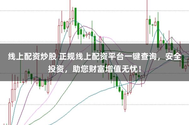 线上配资炒股 正规线上配资平台一键查询，安全投资，助您财富增值无忧！