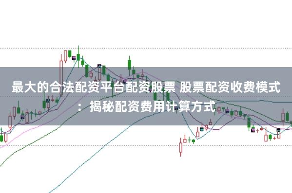 最大的合法配资平台配资股票 股票配资收费模式：揭秘配资费用计算方式