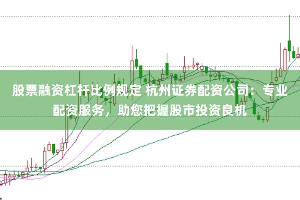 股票融资杠杆比例规定 杭州证券配资公司：专业配资服务，助您把握股市投资良机
