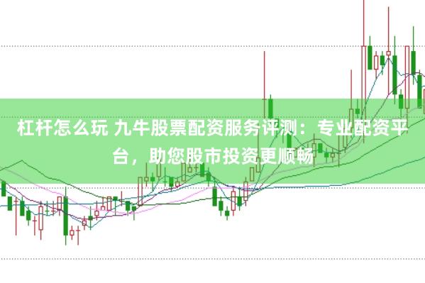 杠杆怎么玩 九牛股票配资服务评测：专业配资平台，助您股市投资更顺畅