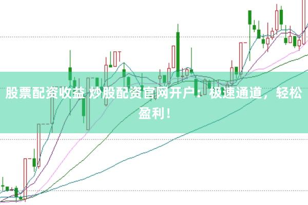 股票配资收益 炒股配资官网开户：极速通道，轻松盈利！