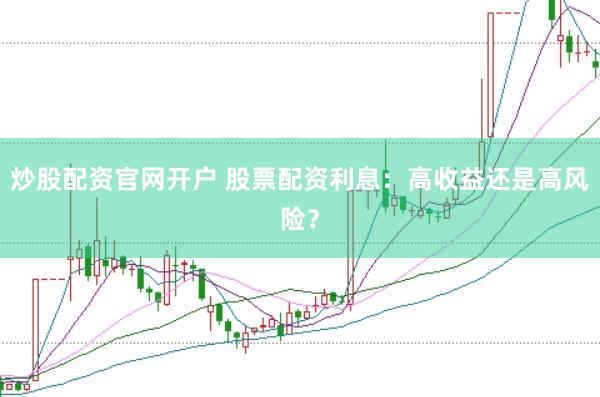 炒股配资官网开户 股票配资利息：高收益还是高风险？