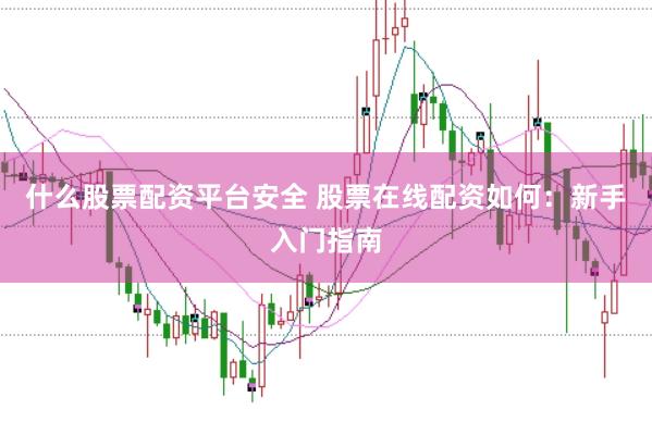什么股票配资平台安全 股票在线配资如何：新手入门指南