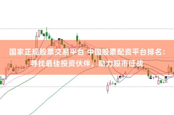 国家正规股票交易平台 中国股票配资平台排名：寻找最佳投资伙伴，助力股市征战