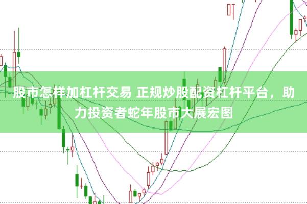 股市怎样加杠杆交易 正规炒股配资杠杆平台，助力投资者蛇年股市大展宏图