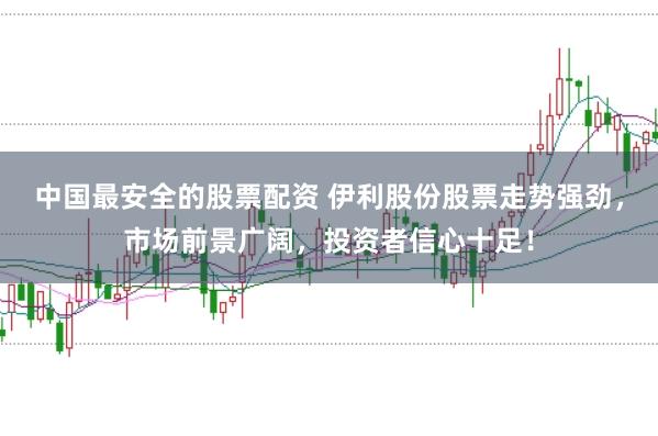 中国最安全的股票配资 伊利股份股票走势强劲，市场前景广阔，投资者信心十足！