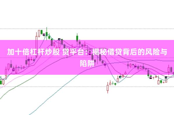 加十倍杠杆炒股 贷平台：揭秘借贷背后的风险与陷阱