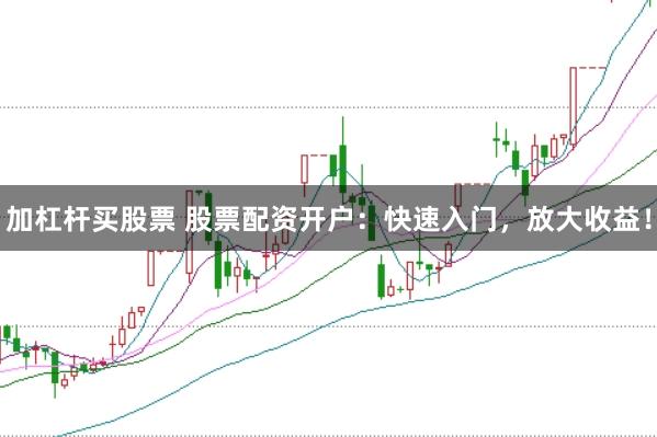 加杠杆买股票 股票配资开户：快速入门，放大收益！