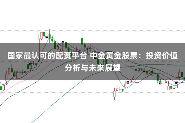 国家最认可的配资平台 中金黄金股票：投资价值分析与未来展望