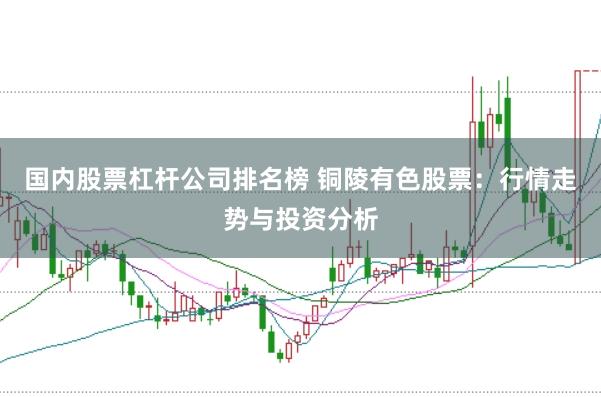 国内股票杠杆公司排名榜 铜陵有色股票：行情走势与投资分析