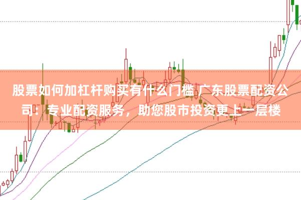 股票如何加杠杆购买有什么门槛 广东股票配资公司：专业配资服务，助您股市投资更上一层楼