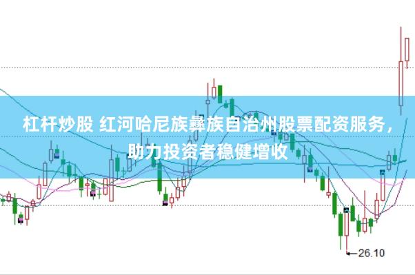杠杆炒股 红河哈尼族彝族自治州股票配资服务，助力投资者稳健增收