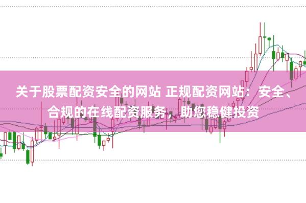 关于股票配资安全的网站 正规配资网站：安全、合规的在线配资服务，助您稳健投资