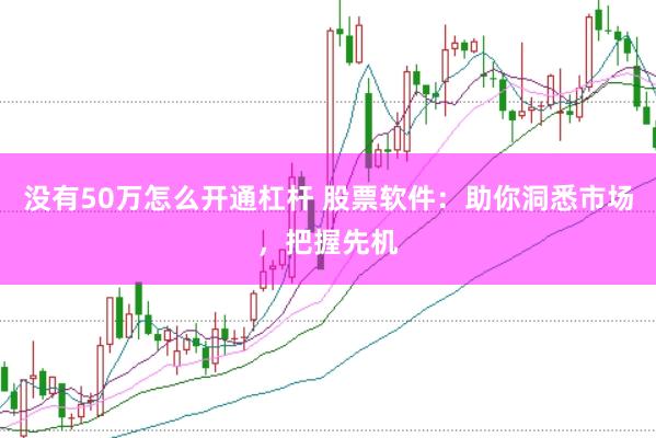 没有50万怎么开通杠杆 股票软件：助你洞悉市场，把握先机