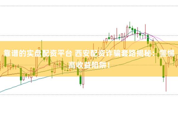 靠谱的实盘配资平台 西安配资诈骗套路揭秘：警惕高收益陷阱！