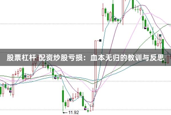 股票杠杆 配资炒股亏损：血本无归的教训与反思