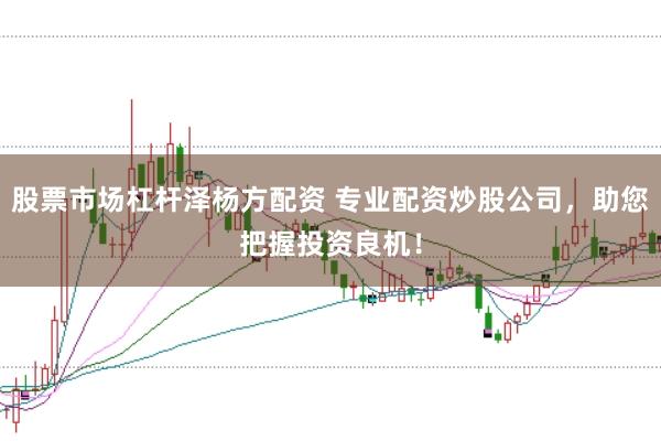 股票市场杠杆泽杨方配资 专业配资炒股公司，助您把握投资良机！