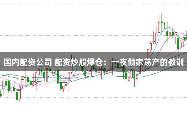 国内配资公司 配资炒股爆仓：一夜倾家荡产的教训
