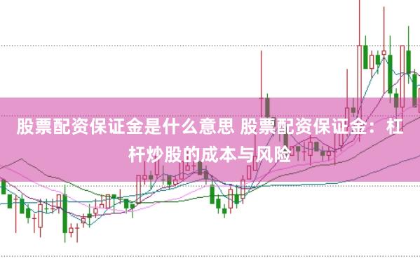 股票配资保证金是什么意思 股票配资保证金：杠杆炒股的成本与风险