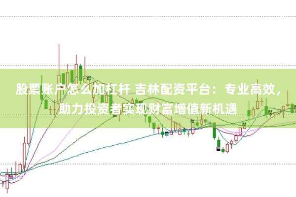 股票账户怎么加杠杆 吉林配资平台：专业高效，助力投资者实现财富增值新机遇