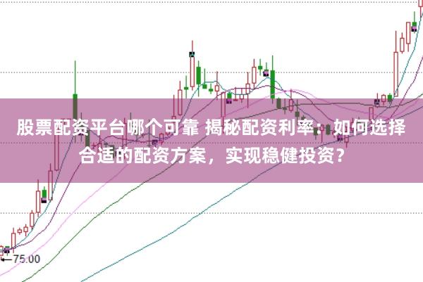 股票配资平台哪个可靠 揭秘配资利率：如何选择合适的配资方案，实现稳健投资？