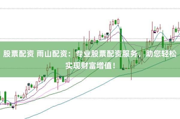 股票配资 雨山配资：专业股票配资服务，助您轻松实现财富增值！