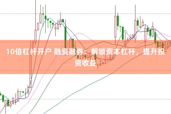10倍杠杆开户 融资融券：解锁资本杠杆，提升投资收益