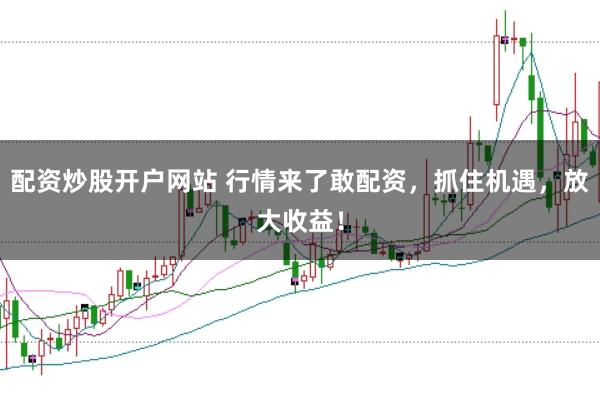 配资炒股开户网站 行情来了敢配资，抓住机遇，放大收益！
