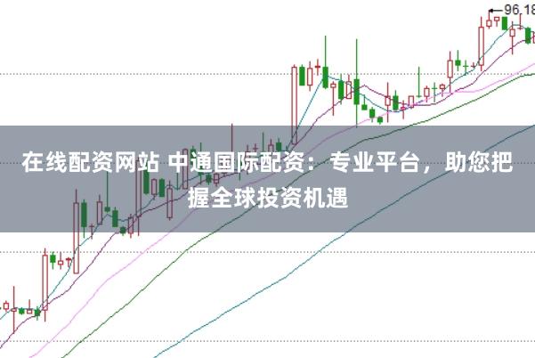 在线配资网站 中通国际配资：专业平台，助您把握全球投资机遇