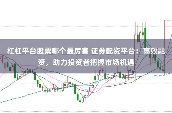 杠杠平台股票哪个最厉害 证券配资平台：高效融资，助力投资者把握市场机遇