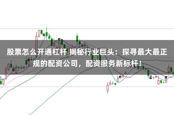 股票怎么开通杠杆 揭秘行业巨头：探寻最大最正规的配资公司，配资服务新标杆！