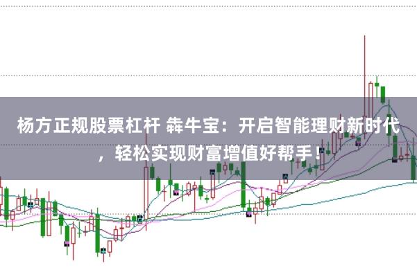 杨方正规股票杠杆 犇牛宝：开启智能理财新时代，轻松实现财富增值好帮手！