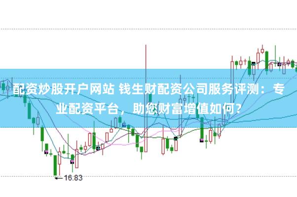 配资炒股开户网站 钱生财配资公司服务评测：专业配资平台，助您财富增值如何？